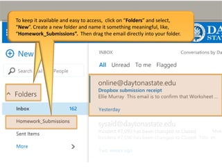 To keep it available and easy to access, click on “Folders” and select,
“New”. Create a new folder and name it something meaningful, like,
“Homework_Submissions”. Then drag the email directly into your folder.
 