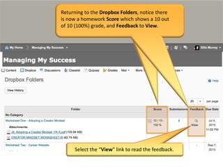 Select the “View” link to read the feedback.
Returning to the Dropbox Folders, notice there
is now a homework Score which shows a 10 out
of 10 (100%) grade, and Feedback to View.
 