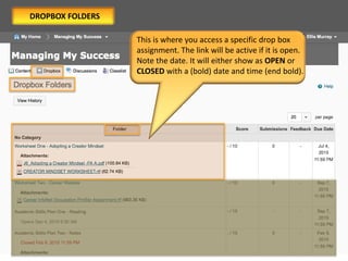 This is where you access a specific drop box
assignment. The link will be active if it is open.
Note the date. It will either show as OPEN or
CLOSED with a (bold) date and time (end bold).
DROPBOX FOLDERS
 