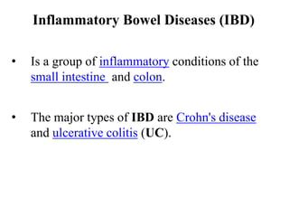 Inflammatory Bowel Diseases (IBD)
• Is a group of inflammatory conditions of the
small intestine and colon.
• The major types of IBD are Crohn's disease
and ulcerative colitis (UC).
 