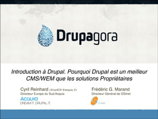 Introduction à Drupal. Pourquoi Drupal est un meilleur
CMS/WEM que les solutions Propriétaires
Cyril Reinhard (@cyrilCR @acquia_fr)!

!

Frédéric G. Marand!

Directeur Europe du Sud Acquia ! !

!

Directeur Général de OSInet

!

 