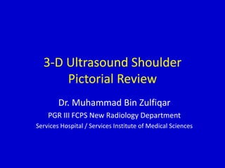3-D Ultrasound Shoulder
Pictorial Review
Dr. Muhammad Bin Zulfiqar
PGR III FCPS New Radiology Department
Services Hospital / Services Institute of Medical Sciences
 