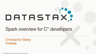©2013 DataStax Conﬁdential. Do not distribute without consent.
@chbatey
Christopher Batey 
Spark overview for C* developers
 