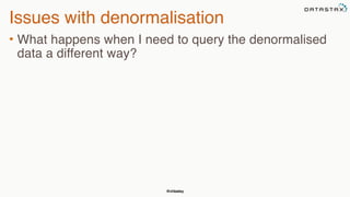 @chbatey
Issues with denormalisation
• What happens when I need to query the denormalised
data a different way?
 