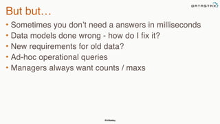 @chbatey
But but…
• Sometimes you don’t need a answers in milliseconds
• Data models done wrong - how do I fix it?
• New requirements for old data?
• Ad-hoc operational queries
• Managers always want counts / maxs
 