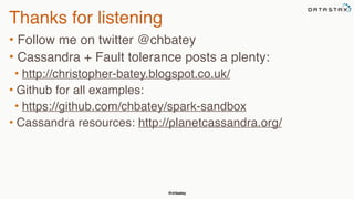 @chbatey
Thanks for listening
• Follow me on twitter @chbatey
• Cassandra + Fault tolerance posts a plenty:
• http://christopher-batey.blogspot.co.uk/
• Github for all examples:
• https://github.com/chbatey/spark-sandbox
• Cassandra resources: http://planetcassandra.org/
 