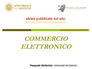 COMMERCIO ELETTRONICO Pasquale Stefanizzi   –Università del Salento- slides pubblicate sul sito: http://pon-spirito-iniziativa.blogspot.com/ 