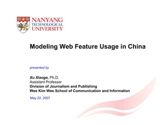 Modeling Web Feature Usage in China


presented by


Xu Xiaoge, Ph.D.
Assistant Professor
Division of Journalism and Publishing
Wee Kim Wee School of Communication and Information
May 22, 2007