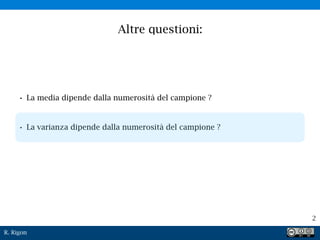 R. Rigon
2
Altre questioni:
• La media dipende dalla numerosità del campione ?
• La varianza dipende dalla numerosità del campione ?