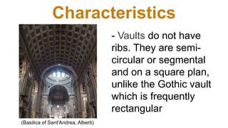 Characteristics
- Vaults do not have
ribs. They are semi-
circular or segmental
and on a square plan,
unlike the Gothic vault
which is frequently
rectangular
(Basilica of Sant'Andrea, Alberti)
 
