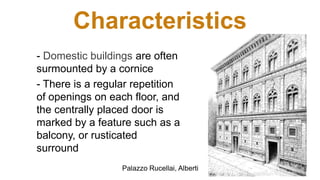 Characteristics
- Domestic buildings are often
surmounted by a cornice
- There is a regular repetition
of openings on each floor, and
the centrally placed door is
marked by a feature such as a
balcony, or rusticated
surround
Palazzo Rucellai, Alberti
 