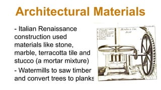 Architectural Materials
- Italian Renaissance
construction used
materials like stone,
marble, terracotta tile and
stucco (a mortar mixture)
- Watermills to saw timber
and convert trees to planks
 