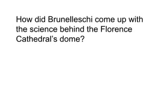How did Brunelleschi come up with
the science behind the Florence
Cathedral’s dome?
 