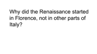 Why did the Renaissance started
in Florence, not in other parts of
Italy?
 