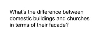 What’s the difference between
domestic buildings and churches
in terms of their facade?
 