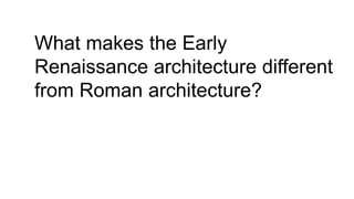 What makes the Early
Renaissance architecture different
from Roman architecture?
 