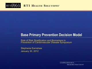 Base Primary Prevention Decision Model Role of Risk Stratification and Biomarkers in Prevention of Cardiovascular Disease Symposium Stephanie Earnshaw January 30, 2012 