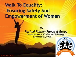 Walk To Equality:
Ensuring Safety And
Empowerment of Women
By
Rashmi Ranjan Panda & Group
Eastern Academy Of Science & Technology
Bhubaneswar, Odisha
Dt-05/09/2013
 