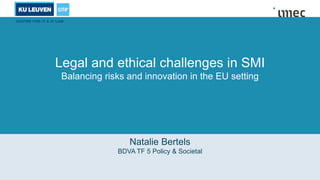 Legal and ethical challenges in SMI
Balancing risks and innovation in the EU setting
Natalie Bertels
BDVA TF 5 Policy & Societal
 