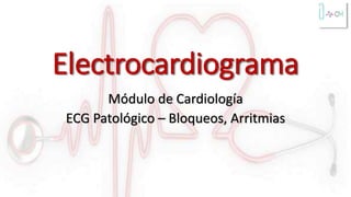 Electrocardiograma
Módulo de Cardiología
ECG Patológico – Bloqueos, Arritmias
 