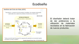 Ecodiseño



            El diseñador deberá tratar
            de dar preferencia a la
            utilización de materiales
            reciclados en la fabricación
            de nuevos productos.
 