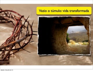 Vazio o túmulo: vida transformada
sábado, 6 de julho de 13
 