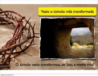 Vazio o túmulo: vida transformada
O túmulo vazio transformou, de fato, a minha vida?
sábado, 6 de julho de 13
 
