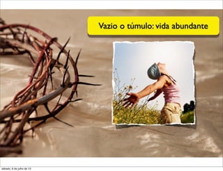 Vazio o túmulo: vida abundante
sábado, 6 de julho de 13
 