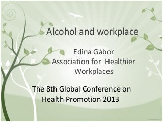 Alcohol and workplace
Edina Gábor
Association for Healthier
Workplaces
The 8th Global Conference on
Health Promotion 2013
 