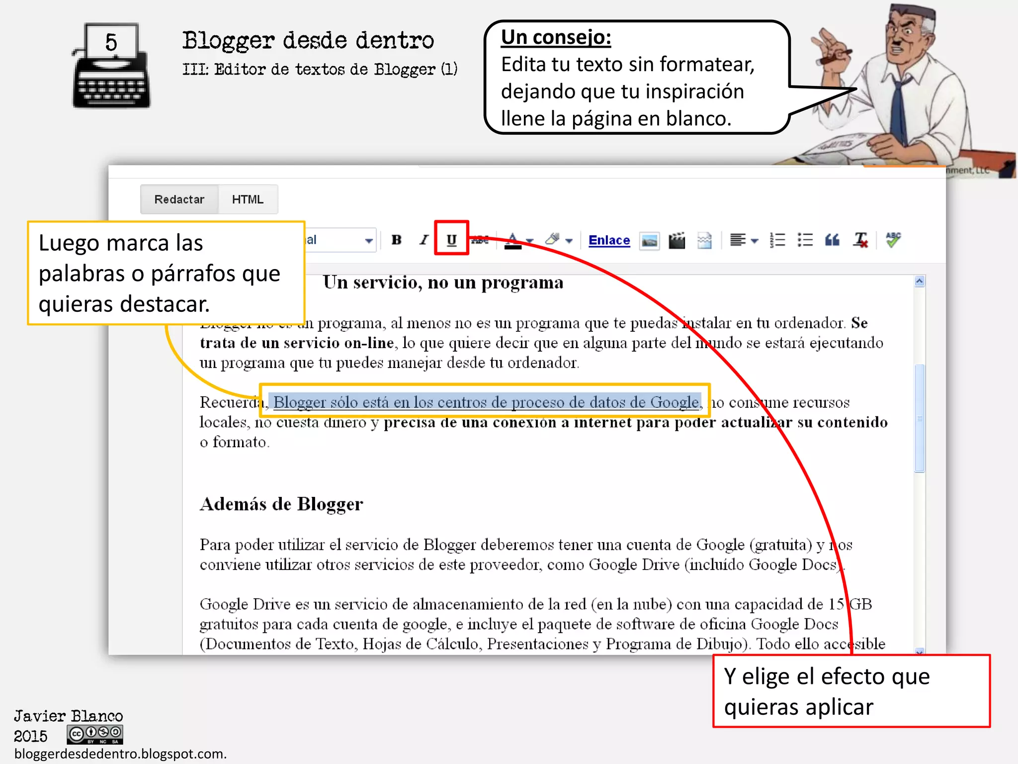 Blogger desde dentro5
Javier Blanco
2015
bloggerdesdedentro.blogspot.com.
Luego marca las
palabras o párrafos que
quieras destacar.
Un consejo:
Edita tu texto sin formatear,
dejando que tu inspiración
llene la página en blanco.
Y elige el efecto que
quieras aplicar
III: Formato del Texto
 