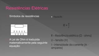 Símbolos de resistências 
A Lei de Ohm é traduzida 
matematicamente pela seguinte 
equação: 
 