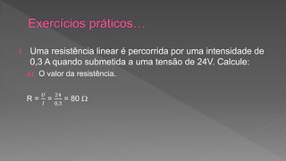 1. Uma resistência linear é percorrida por uma intensidade de 
0,3 A quando submetida a uma tensão de 24V. Calcule: 
a) O valor da resistência. 
R = 
푈 
퐼 
= 
24 
0,3 
= 80  
 