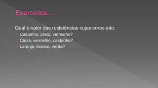 Qual o valor das resistências cujas cores são: 
› Castanho, preto, vermelho? 
› Cinza, vermelho, castanho? 
› Laranja, branco, verde? 
 