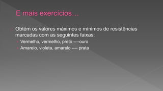 Obtém os valores máximos e mínimos de resistências 
marcadas com as seguintes faixas: 
› Vermelho, vermelho, preto ----ouro 
› Amarelo, violeta, amarelo ---- prata 
 