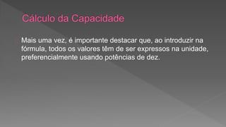 Mais uma vez, é importante destacar que, ao introduzir na 
fórmula, todos os valores têm de ser expressos na unidade, 
preferencialmente usando potências de dez. 
 