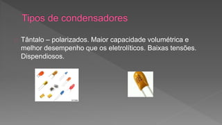 Tântalo – polarizados. Maior capacidade volumétrica e 
melhor desempenho que os eletrolíticos. Baixas tensões. 
Dispendiosos. 
 