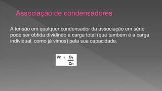 A tensão em qualquer condensador da associação em série 
pode ser obtida dividindo a carga total (que também é a carga 
individual, como já vimos) pela sua capacidade. 
 