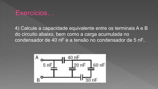 4) Calcule a capacidade equivalente entre os terminais A e B 
do circuito abaixo, bem como a carga acumulada no 
condensador de 40 nF e a tensão no condensador de 5 nF.. 
 