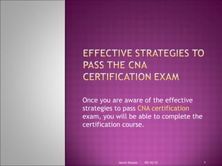 Once you are aware of the effective
strategies to pass CNA certification
exam, you will be able to complete the
certification course.




           Aaron Dsouza   05/16/12       1
 