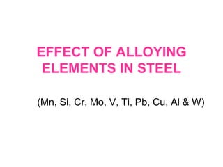 EFFECT OF ALLOYING
ELEMENTS IN STEEL
(Mn, Si, Cr, Mo, V, Ti, Pb, Cu, Al & W)
 