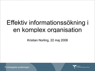 Effektiv informationssökning i
    en komplex organisation
                       Kristian Norling, 22 maj 2008




IT-strategiska avdelningen