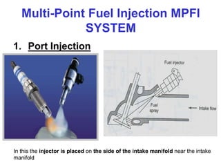 Multi-Point Fuel Injection MPFI
SYSTEM
1. Port Injection
In this the injector is placed on the side of the intake manifold near the intake
manifold
 