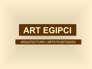 ART EGIPCIART EGIPCI
ARQUITECTURA I ARTS PLÀSTIQUESARQUITECTURA I ARTS PLÀSTIQUES
 
