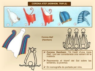 CORONA ATEF (HEMHEM, TRIPLE)
Corona Atef
(Hemhem)
 Corona Hemhem. Té l’estil d’una triple
Atef, i pot ser considerada una variant de la
mateixa.
 Representa el triomf del Sol sobre las
tenebres, la joventut.
 En iconografia és portada per nins.
 