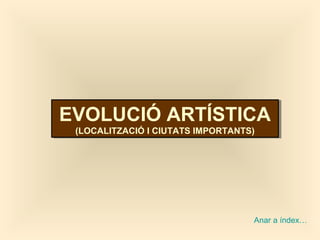 EVOLUCIÓ ARTÍSTICA
(LOCALITZACIÓ I CIUTATS IMPORTANTS)
EVOLUCIÓ ARTÍSTICA
(LOCALITZACIÓ I CIUTATS IMPORTANTS)
Anar a índex…
 