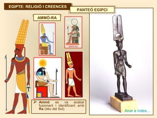 EGIPTE: RELIGIÓ I CREENCESEGIPTE: RELIGIÓ I CREENCES
 Ammó es va acabar
fusionant i identificant amb
Ra (déu del Sol).
AMMÓ-RA
Anar a índex…
PANTEÓ EGIPCI
 