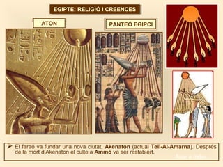 EGIPTE: RELIGIÓ I CREENCESEGIPTE: RELIGIÓ I CREENCES
PANTEÓ EGIPCIATON
 El faraó va fundar una nova ciutat, Akenaton (actual Tell-Al-Amarna). Després
de la mort d’Akenaton el culte a Ammó va ser restablert.
Anar a índex…
 