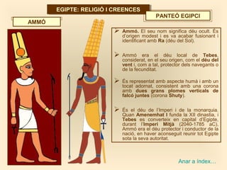 EGIPTE: RELIGIÓ I CREENCESEGIPTE: RELIGIÓ I CREENCES
Anar a índex…
PANTEÓ EGIPCI
 Ammó. El seu nom significa déu ocult. É...