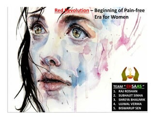 Red Revolution – Beginning of Pain‐free
Era for Women
TEAM “ EHSAAS ” 
1. RAJ ROSHAN
2. SUBHAJIT SINHA
3. SHREYA BHAUMIK
4. UJJWAL VERMA
5. BISWARUP SEN 
 
