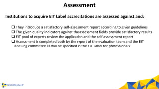 Assessment
Institutions to acquire EIT Label accreditations are assessed against and:
❑ They introduce a satisfactory self...